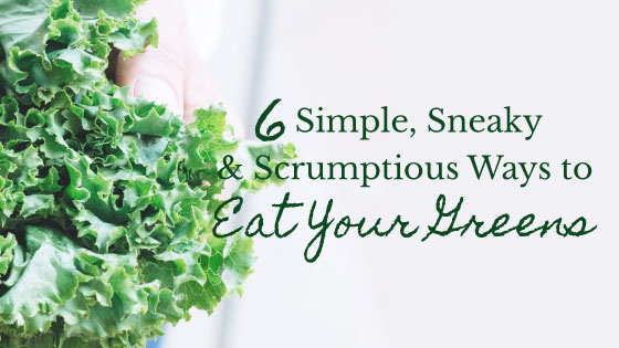 6 Simple, Sneaky & Scrumptious Ways to Eat Your Greens